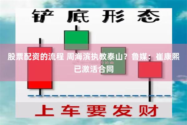 股票配资的流程 周海滨执教泰山？鲁媒：崔康熙已激活合同