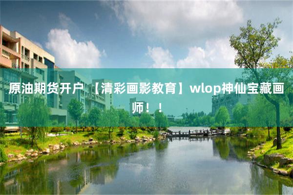 原油期货开户 【清彩画影教育】wlop神仙宝藏画师！！