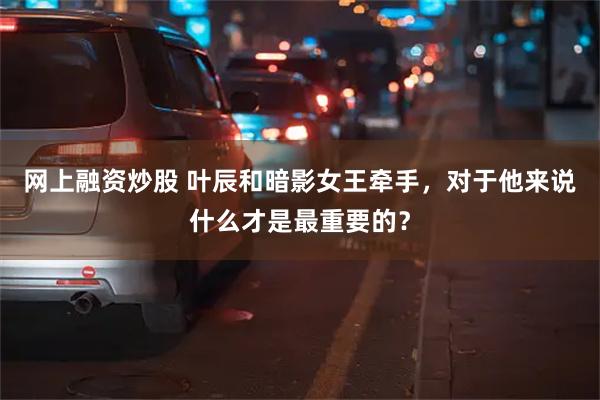 网上融资炒股 叶辰和暗影女王牵手，对于他来说什么才是最重要的？