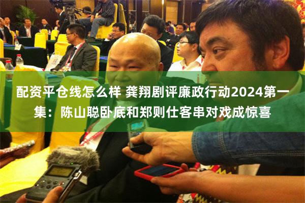 配资平仓线怎么样 龚翔剧评廉政行动2024第一集：陈山聪卧底和郑则仕客串对戏成惊喜