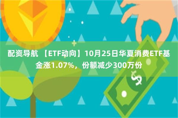 配资导航 【ETF动向】10月25日华夏消费ETF基金涨1.07%，份额减少300万份