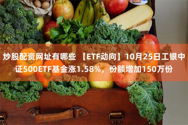 炒股配资网址有哪些 【ETF动向】10月25日工银中证500ETF基金涨1.58%，份额增加150万份