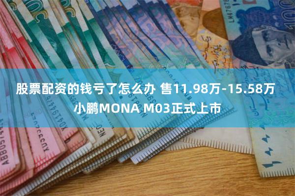 股票配资的钱亏了怎么办 售11.98万-15.58万 小鹏MONA M03正式上市