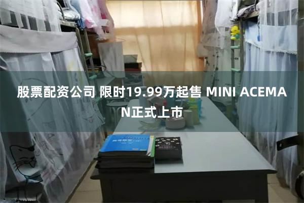 股票配资公司 限时19.99万起售 MINI ACEMAN正式上市