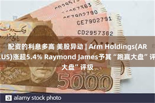 配资的利息多高 美股异动 | Arm Holdings(ARM.US)涨超5.4% Raymond James予其“跑赢大盘”评级