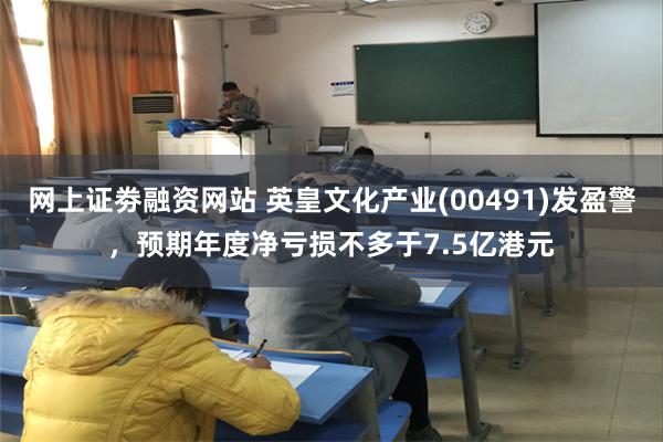 网上证劵融资网站 英皇文化产业(00491)发盈警，预期年度净亏损不多于7.5亿港元