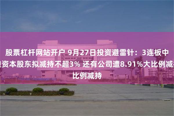 股票杠杆网站开户 9月27日投资避雷针：3连板中粮资本股东拟减持不超3% 还有公司遭8.91%大比例减持