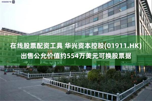 在线股票配资工具 华兴资本控股(01911.HK)出售公允价值约554万美元可换股票据