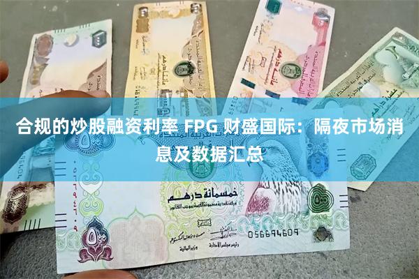 合规的炒股融资利率 FPG 财盛国际：隔夜市场消息及数据汇总