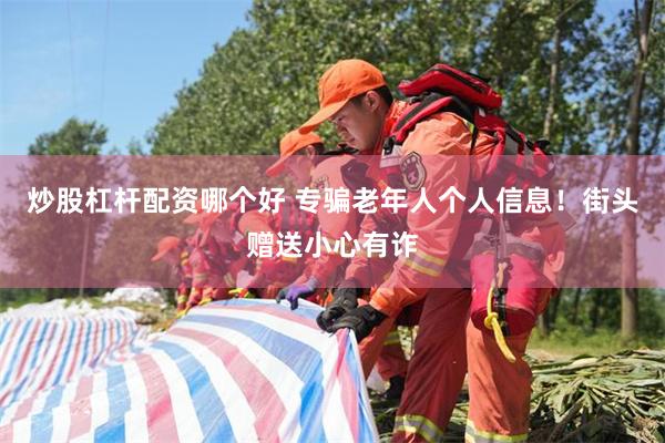 炒股杠杆配资哪个好 专骗老年人个人信息！街头赠送小心有诈