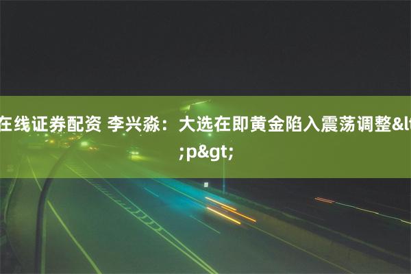 在线证券配资 李兴淼：大选在即黄金陷入震荡调整<p>