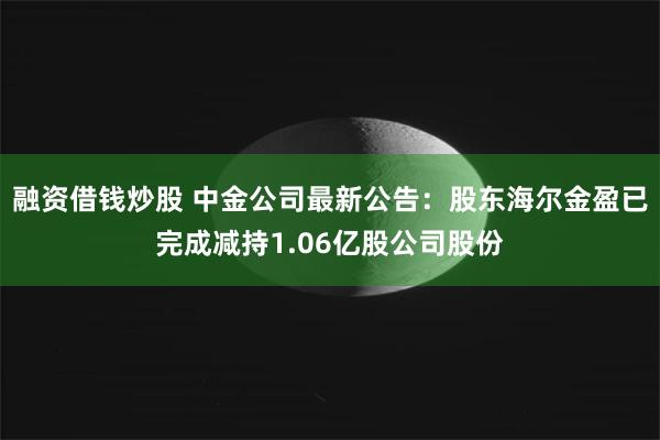 融资借钱炒股 中金公司最新公告：股东海尔金盈已完成减持1.06亿股公司股份