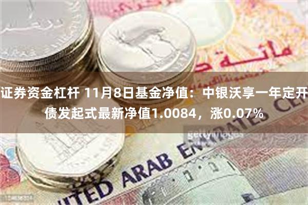 证券资金杠杆 11月8日基金净值：中银沃享一年定开债发起式最新净值1.0084，涨0.07%