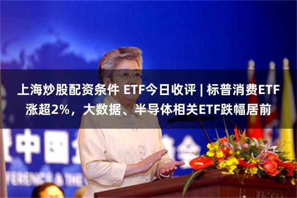 上海炒股配资条件 ETF今日收评 | 标普消费ETF涨超2%，大数据、半导体相关ETF跌幅居前