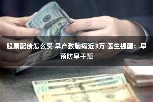 股票配债怎么买 早产致脑瘫近3万 医生提醒：早预防早干预