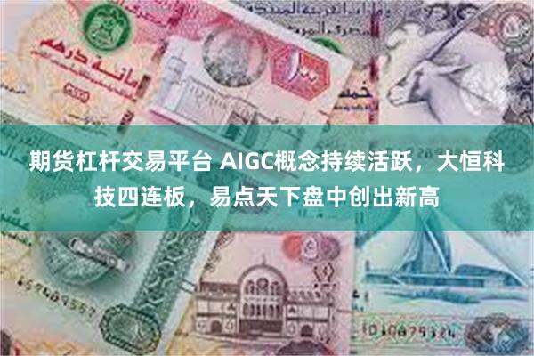 期货杠杆交易平台 AIGC概念持续活跃，大恒科技四连板，易点天下盘中创出新高