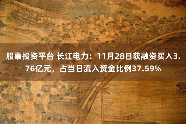 股票投资平台 长江电力：11月28日获融资买入3.76亿元，占当日流入资金比例37.59%