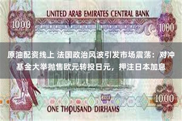 原油配资线上 法国政治风波引发市场震荡：对冲基金大举抛售欧元转投日元，押注日本加息