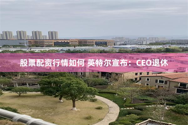 股票配资行情如何 英特尔宣布：CEO退休