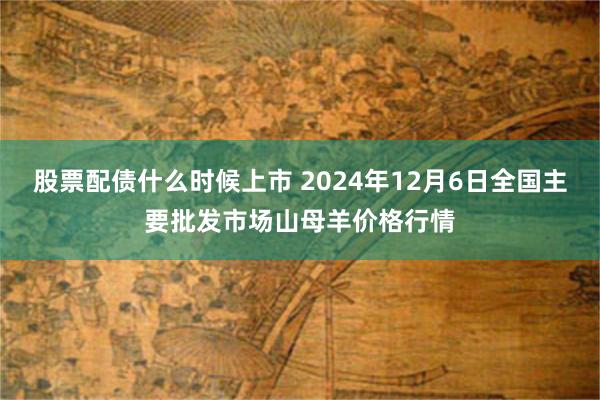 股票配债什么时候上市 2024年12月6日全国主要批发市场山母羊价格行情