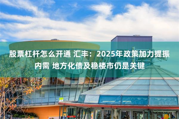 股票杠杆怎么开通 汇丰：2025年政策加力提振内需 地方化债及稳楼市仍是关键