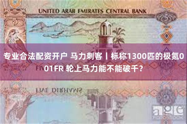 专业合法配资开户 马力刺客丨标称1300匹的极氪001FR 轮上马力能不能破千？