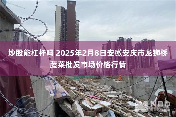 炒股能杠杆吗 2025年2月8日安徽安庆市龙狮桥蔬菜批发市场价格行情