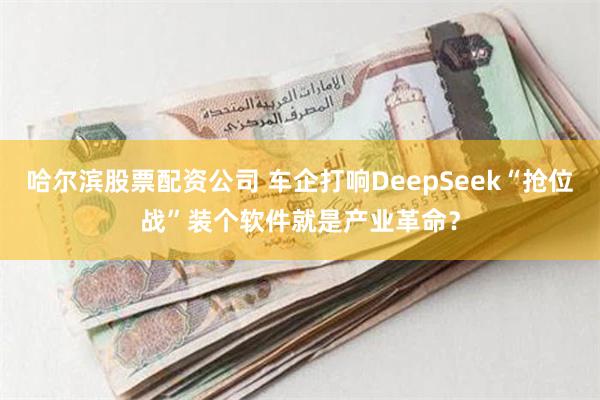 哈尔滨股票配资公司 车企打响DeepSeek“抢位战”装个软件就是产业革命？