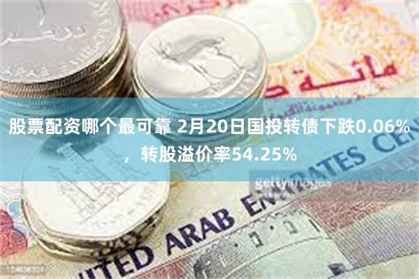 股票配资哪个最可靠 2月20日国投转债下跌0.06%，转股溢价率54.25%