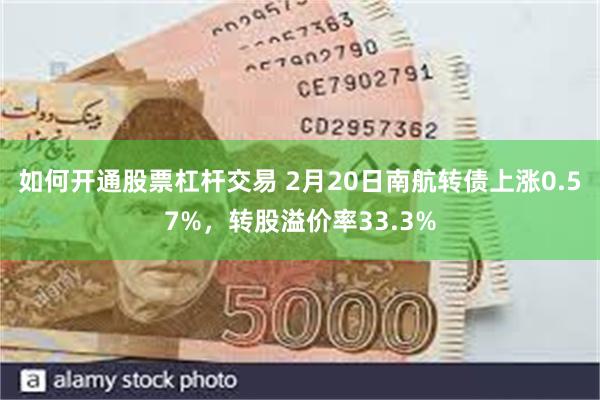 如何开通股票杠杆交易 2月20日南航转债上涨0.57%，转股溢价率33.3%