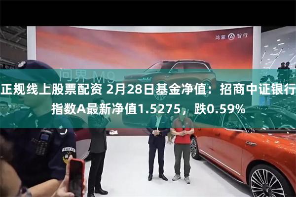 正规线上股票配资 2月28日基金净值：招商中证银行指数A最新净值1.5275，跌0.59%