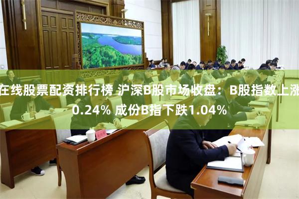 在线股票配资排行榜 沪深B股市场收盘：B股指数上涨0.24% 成份B指下跌1.04%