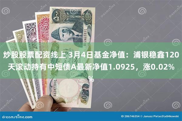 炒股股票配资线上 3月4日基金净值：浦银稳鑫120天滚动持有中短债A最新净值1.0925，涨0.02%