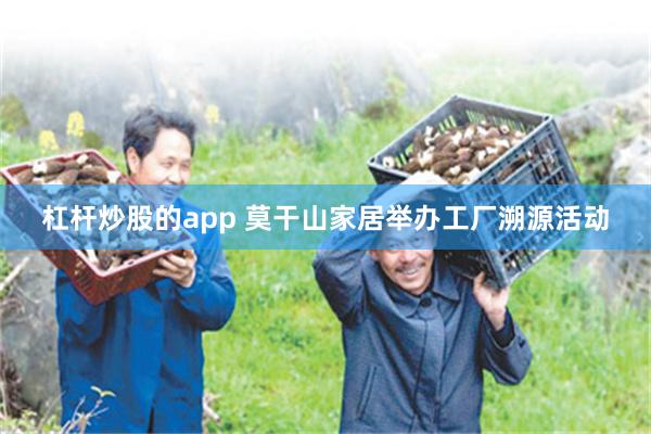 杠杆炒股的app 莫干山家居举办工厂溯源活动