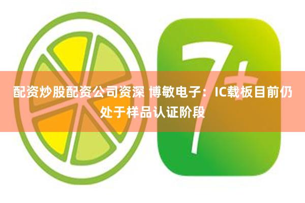 配资炒股配资公司资深 博敏电子：IC载板目前仍处于样品认证阶段